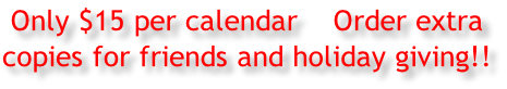 Only $15 per calendar    Order extra copies for friends and holiday giving!!